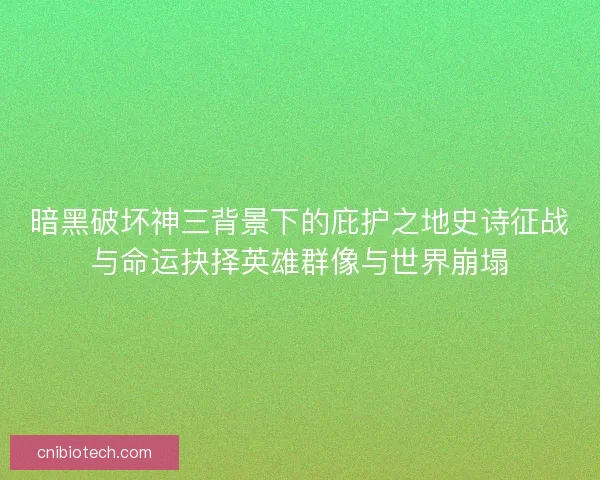 暗黑破坏神三背景下的庇护之地史诗征战与命运抉择英雄群像与世界崩塌
