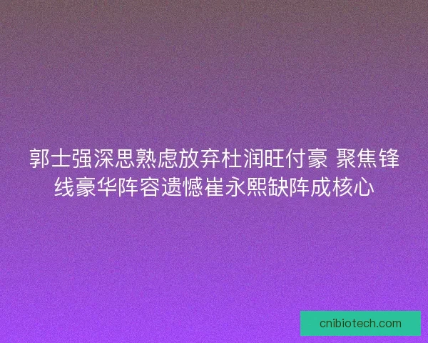 郭士强深思熟虑放弃杜润旺付豪 聚焦锋线豪华阵容遗憾崔永熙缺阵成核心