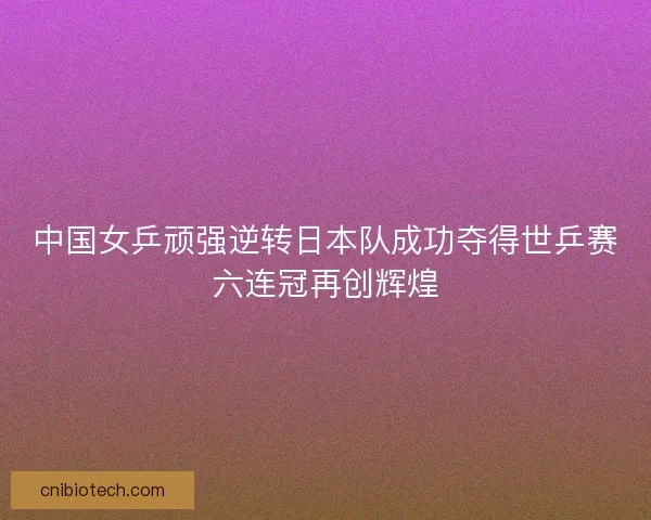 中国女乒顽强逆转日本队成功夺得世乒赛六连冠再创辉煌