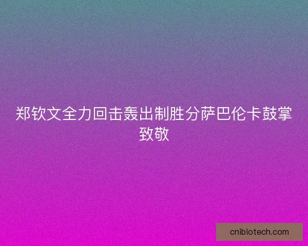 郑钦文全力回击轰出制胜分萨巴伦卡鼓掌致敬