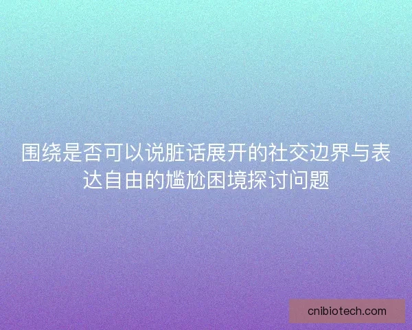 围绕是否可以说脏话展开的社交边界与表达自由的尴尬困境探讨问题