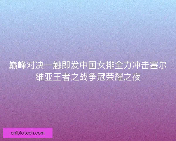 巅峰对决一触即发中国女排全力冲击塞尔维亚王者之战争冠荣耀之夜