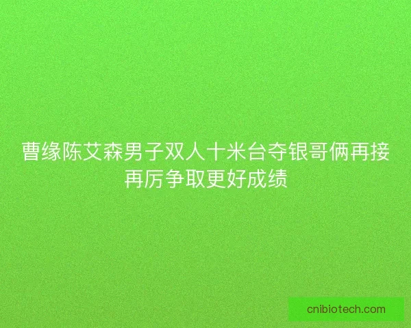 曹缘陈艾森男子双人十米台夺银哥俩再接再厉争取更好成绩