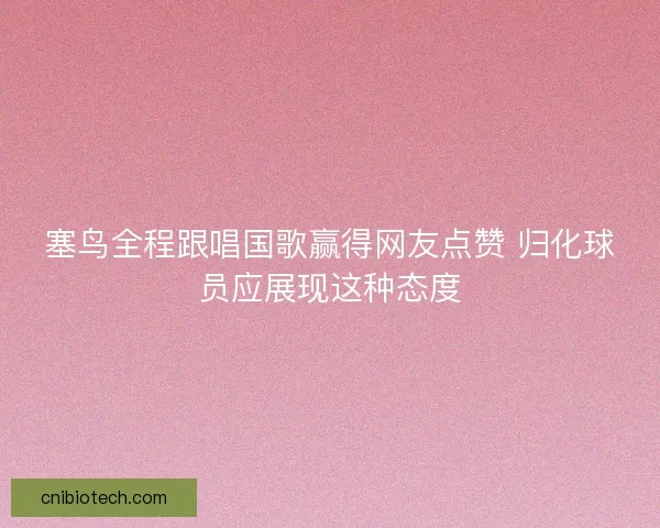 塞鸟全程跟唱国歌赢得网友点赞 归化球员应展现这种态度