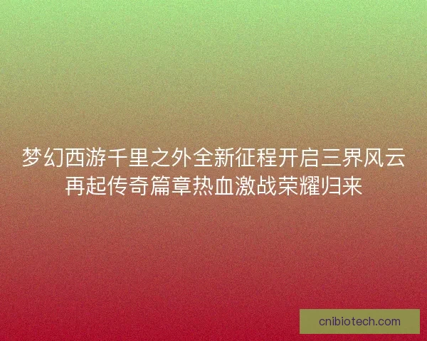 梦幻西游千里之外全新征程开启三界风云再起传奇篇章热血激战荣耀归来